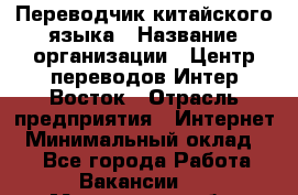 Переводчик китайского языка › Название организации ­ Центр переводов Интер-Восток › Отрасль предприятия ­ Интернет › Минимальный оклад ­ 1 - Все города Работа » Вакансии   . Мурманская обл.,Оленегорск г.